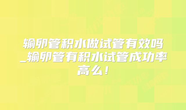 输卵管积水做试管有效吗_输卵管有积水试管成功率高么！