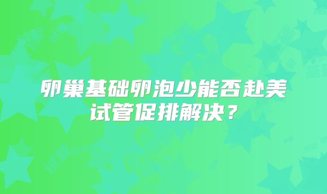 卵巢基础卵泡少能否赴美试管促排解决？