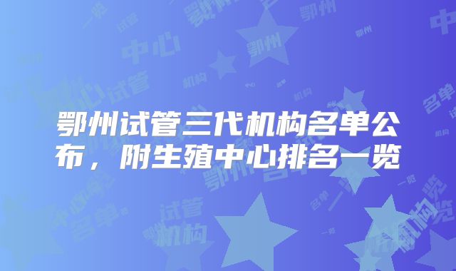 鄂州试管三代机构名单公布，附生殖中心排名一览
