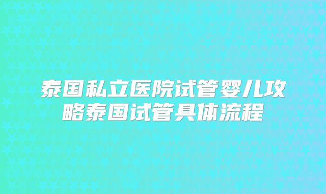 泰国私立医院试管婴儿攻略泰国试管具体流程