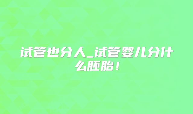 试管也分人_试管婴儿分什么胚胎!