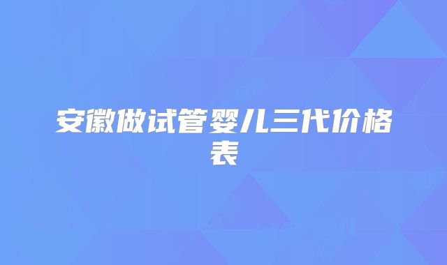 安徽做试管婴儿三代价格表