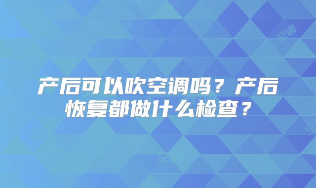 产后可以吹空调吗？产后恢复都做什么检查？