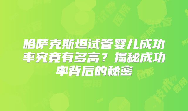 哈萨克斯坦试管婴儿成功率究竟有多高?揭秘成功率背后的秘密
