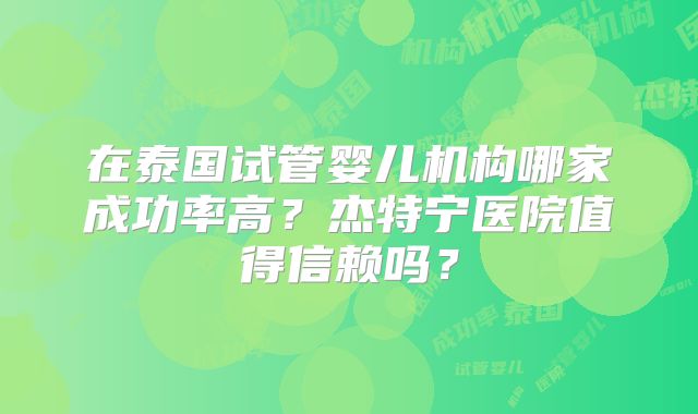 在泰国试管婴儿机构哪家成功率高?杰特宁医院值得信赖吗?