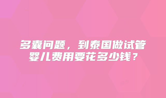 多囊问题,到泰国做试管婴儿费用要花多少钱?