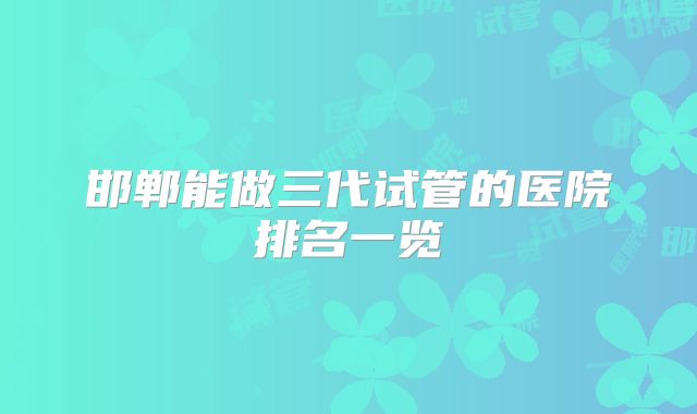 邯郸能做三代试管的医院排名一览