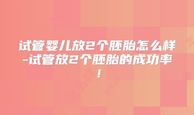 试管婴儿放2个胚胎怎么样-试管放2个胚胎的成功率！