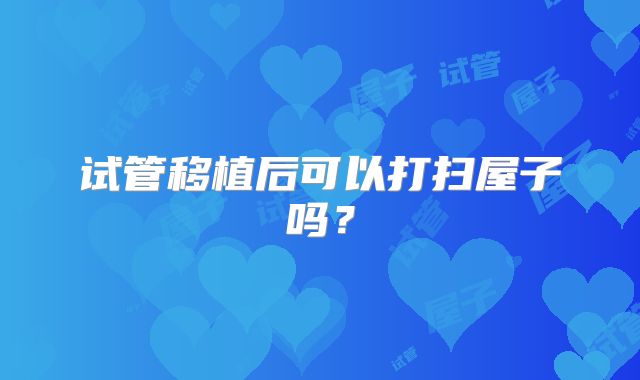 试管移植后可以打扫屋子吗？