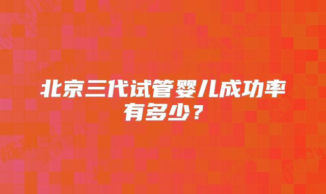 北京三代试管婴儿成功率有多少?