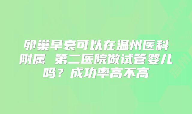 卵巢早衰可以在温州医科附属 第二医院做试管婴儿吗？成功率高不高