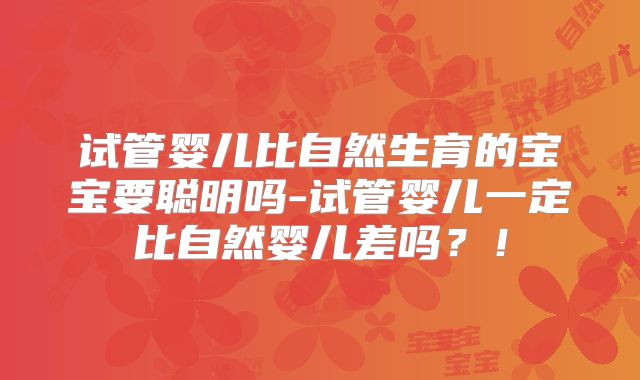 试管婴儿比自然生育的宝宝要聪明吗-试管婴儿一定比自然婴儿差吗?!