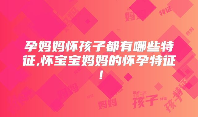 孕妈妈怀孩子都有哪些特征,怀宝宝妈妈的怀孕特征！