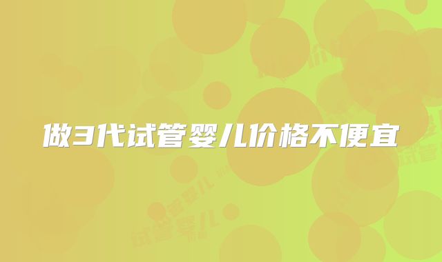 做3代试管婴儿价格不便宜