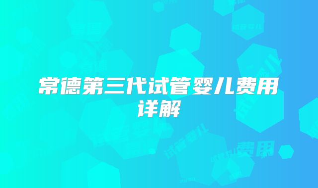 常德第三代试管婴儿费用详解
