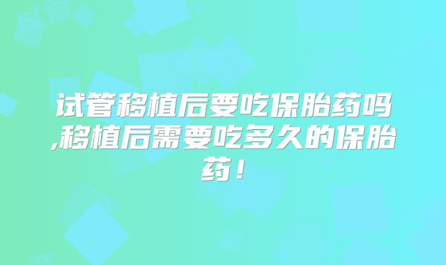 试管移植后要吃保胎药吗,移植后需要吃多久的保胎药！