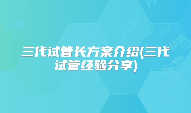 三代试管长方案介绍(三代试管经验分享)