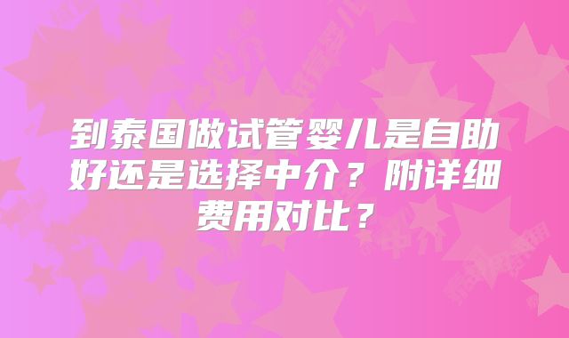 到泰国做试管婴儿是自助好还是选择中介?附详细费用对比?
