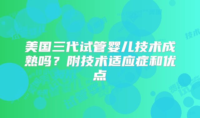 美国三代试管婴儿技术成熟吗？附技术适应症和优点