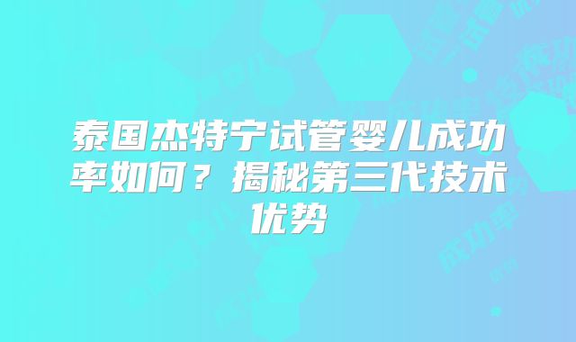 泰国杰特宁试管婴儿成功率如何?揭秘第三代技术优势
