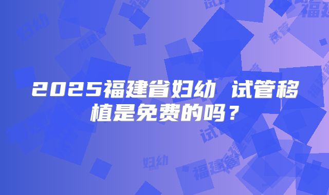 2025福建省妇幼 试管移植是免费的吗？