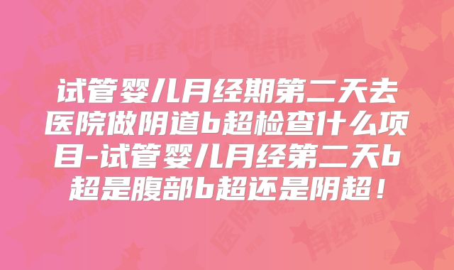 试管婴儿月经期第二天去医院做阴道b超检查什么项目-试管婴儿月经第二天b超是腹部b超还是阴超！