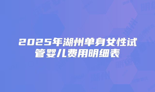 2025年湖州单身女性试管婴儿费用明细表