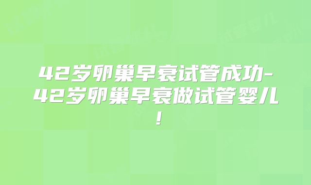 42岁卵巢早衰试管成功-42岁卵巢早衰做试管婴儿！