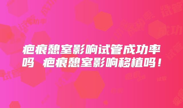 疤痕憩室影响试管成功率吗 疤痕憩室影响移植吗！