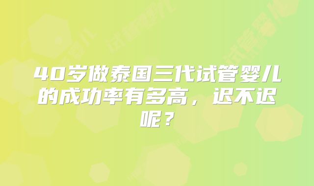 40岁做泰国三代试管婴儿的成功率有多高,迟不迟呢?