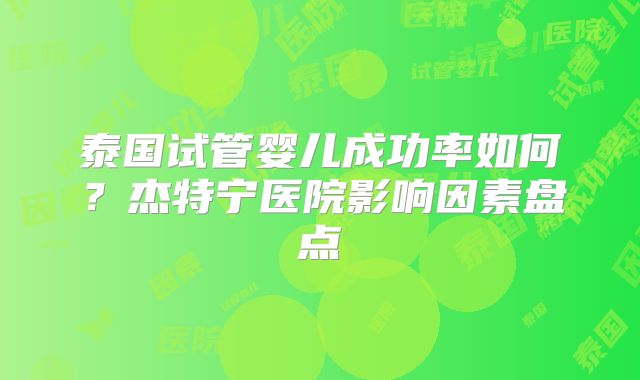 泰国试管婴儿成功率如何?杰特宁医院影响因素盘点