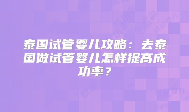 泰国试管婴儿攻略：去泰国做试管婴儿怎样提高成功率？