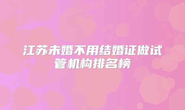 江苏未婚不用结婚证做试管机构排名榜