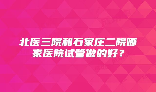 北医三院和石家庄二院哪家医院试管做的好？
