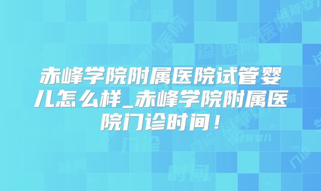 赤峰学院附属医院试管婴儿怎么样_赤峰学院附属医院门诊时间！
