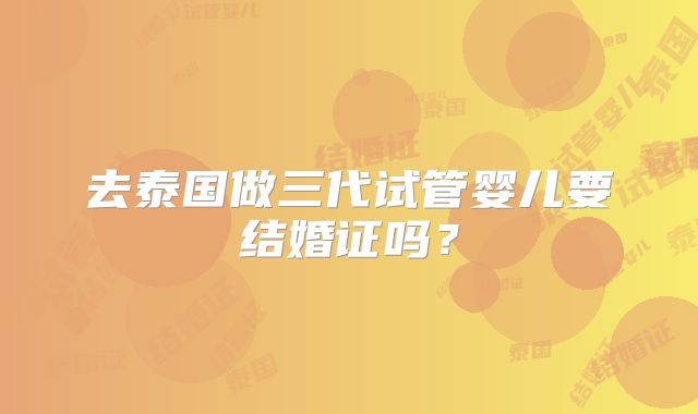 去泰国做三代试管婴儿要结婚证吗?