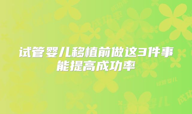试管婴儿移植前做这3件事能提高成功率