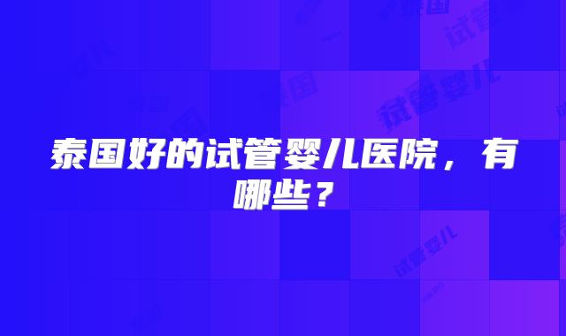 泰国好的试管婴儿医院，有哪些？