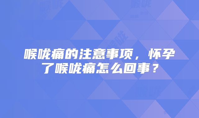 喉咙痛的注意事项，怀孕了喉咙痛怎么回事？