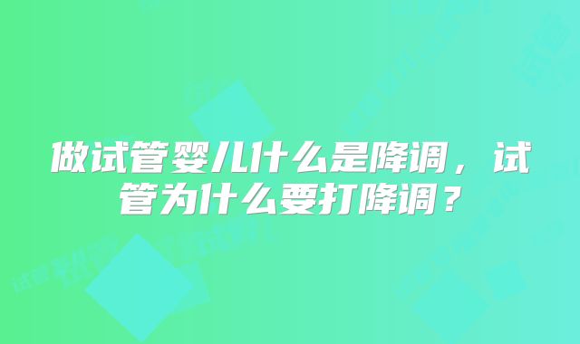做试管婴儿什么是降调，试管为什么要打降调？