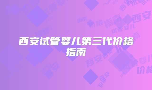 西安试管婴儿第三代价格指南