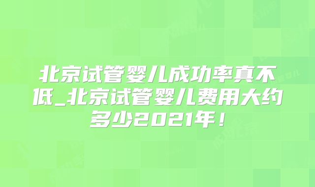 北京试管婴儿成功率真不低_北京试管婴儿费用大约多少2021年!