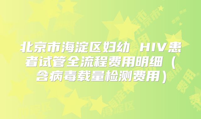 北京市海淀区妇幼 HIV患者试管全流程费用明细（含病毒载量检测费用）