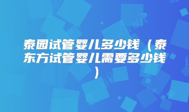 泰园试管婴儿多少钱（泰东方试管婴儿需要多少钱）