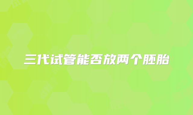 三代试管能否放两个胚胎