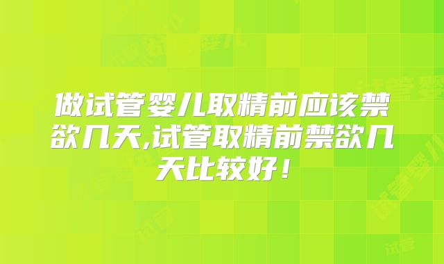 做试管婴儿取精前应该禁欲几天,试管取精前禁欲几天比较好！