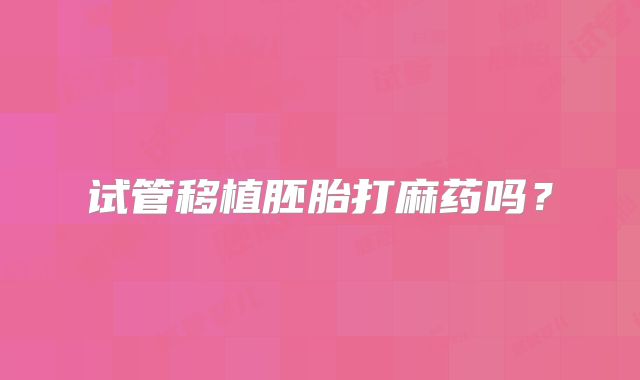 试管移植胚胎打麻药吗？