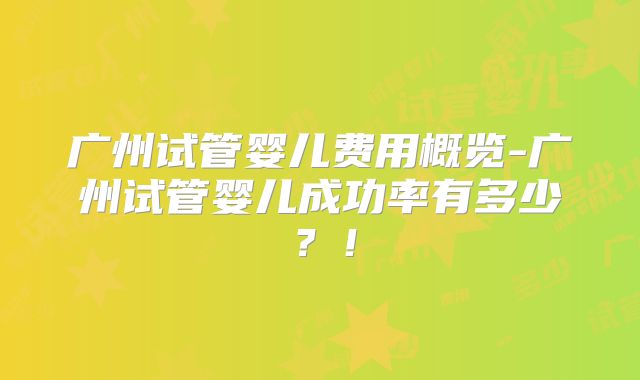 广州试管婴儿费用概览-广州试管婴儿成功率有多少?!