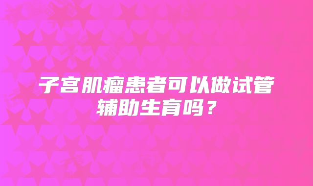 子宫肌瘤患者可以做试管辅助生育吗？
