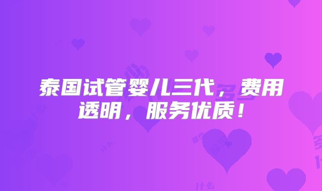 泰国试管婴儿三代,费用透明,服务优质!